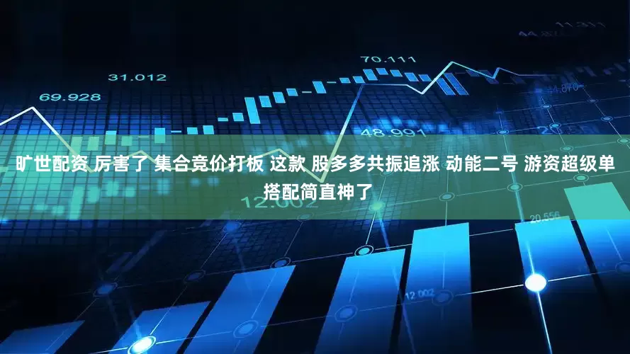 旷世配资 厉害了 集合竞价打板 这款 股多多共振追涨 动能二号 游资超级单 搭配简直神了