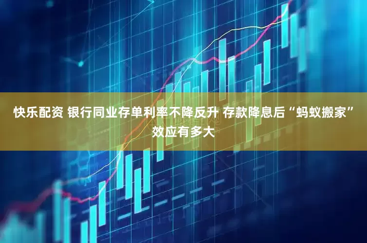 快乐配资 银行同业存单利率不降反升 存款降息后“蚂蚁搬家”效应有多大
