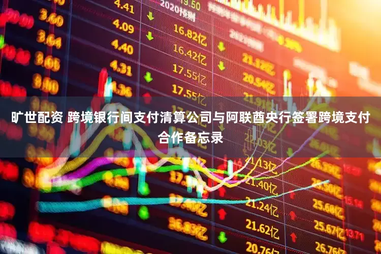 旷世配资 跨境银行间支付清算公司与阿联酋央行签署跨境支付合作备忘录