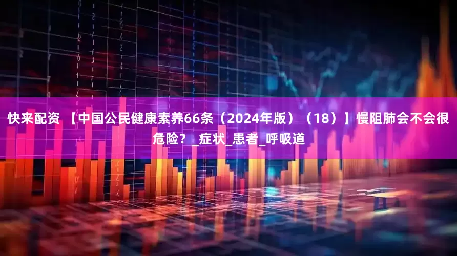快来配资 【中国公民健康素养66条（2024年版）（18）】慢阻肺会不会很危险？_症状_患者_呼吸道