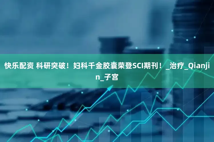 快乐配资 科研突破！妇科千金胶囊荣登SCI期刊！_治疗_Qianjin_子宫