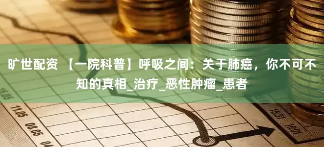 旷世配资 【一院科普】呼吸之间：关于肺癌，你不可不知的真相_治疗_恶性肿瘤_患者