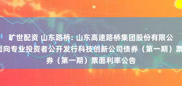 旷世配资 山东路桥: 山东高速路桥集团股份有限公司2025年面向专业投资者公开发行科技创新公司债券（第一期）票面利率公告
