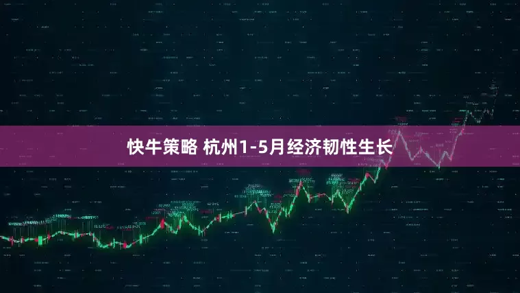 快牛策略 杭州1-5月经济韧性生长