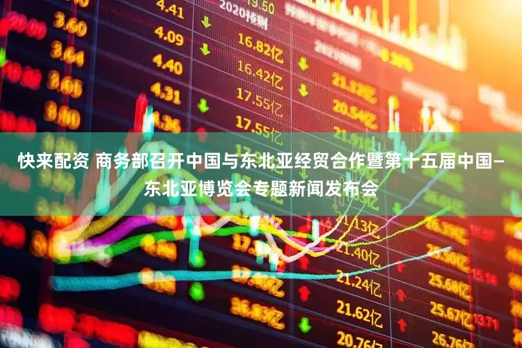 快来配资 商务部召开中国与东北亚经贸合作暨第十五届中国—东北亚博览会专题新闻发布会