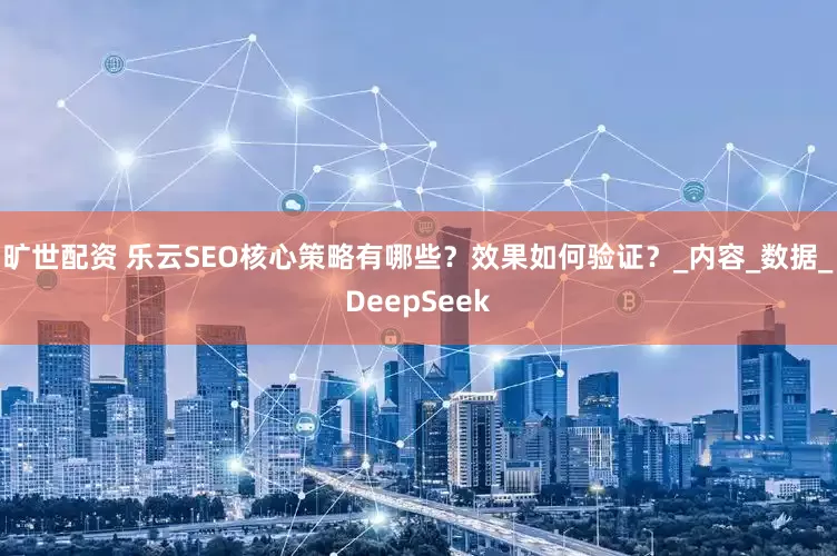 旷世配资 乐云SEO核心策略有哪些？效果如何验证？_内容_数据_DeepSeek