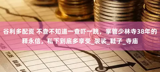 谷利多配资 不查不知道一查吓一跳，掌管少林寺38年的释永信，私下到底多享受_袈裟_鞋子_寺庙