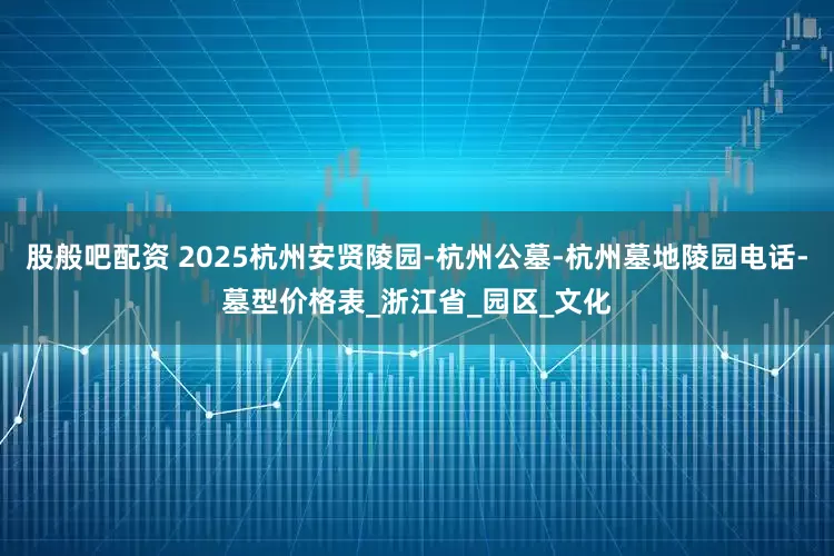 股般吧配资 2025杭州安贤陵园-杭州公墓-杭州墓地陵园电话-墓型价格表_浙江省_园区_文化