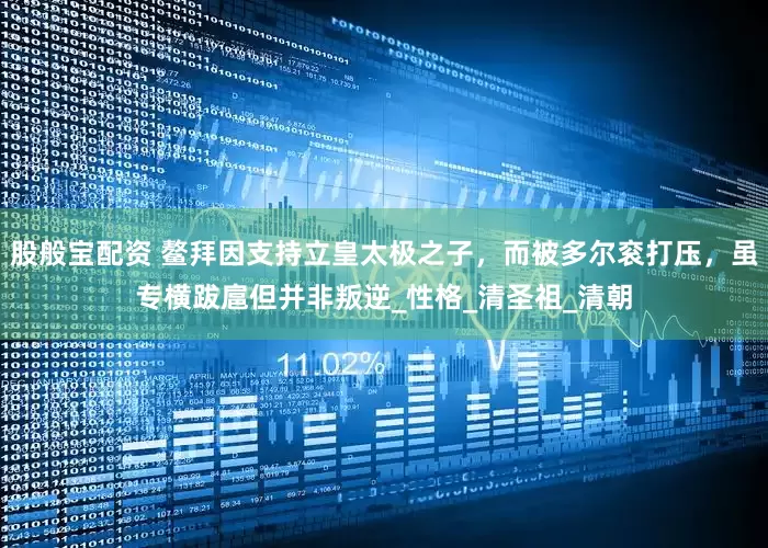股般宝配资 鳌拜因支持立皇太极之子，而被多尔衮打压，虽专横跋扈但并非叛逆_性格_清圣祖_清朝