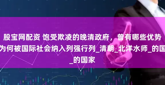 股宝网配资 饱受欺凌的晚清政府，曾有哪些优势，为何被国际社会纳入列强行列_清朝_北洋水师_的国家