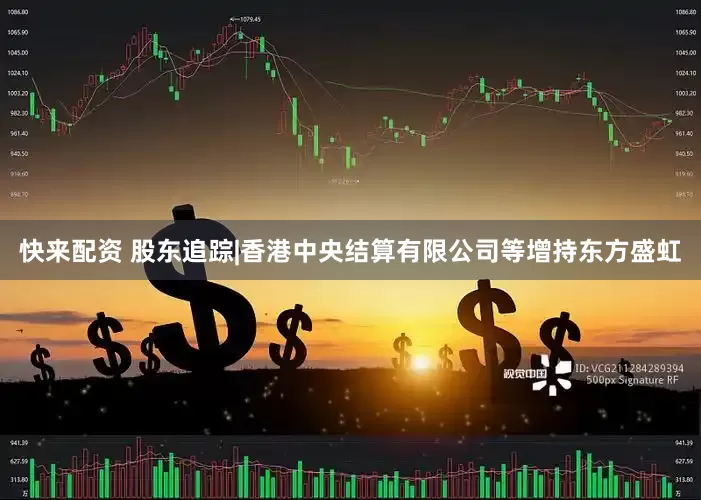 快来配资 股东追踪|香港中央结算有限公司等增持东方盛虹