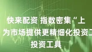 快来配资 指数密集“上新”为市场提供更精细化投资工具