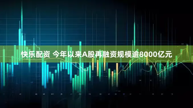 快乐配资 今年以来A股再融资规模逾8000亿元