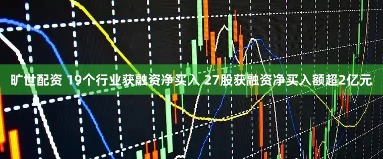 旷世配资 19个行业获融资净买入 27股获融资净买入额超2亿元