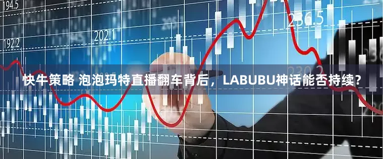 快牛策略 泡泡玛特直播翻车背后，LABUBU神话能否持续？