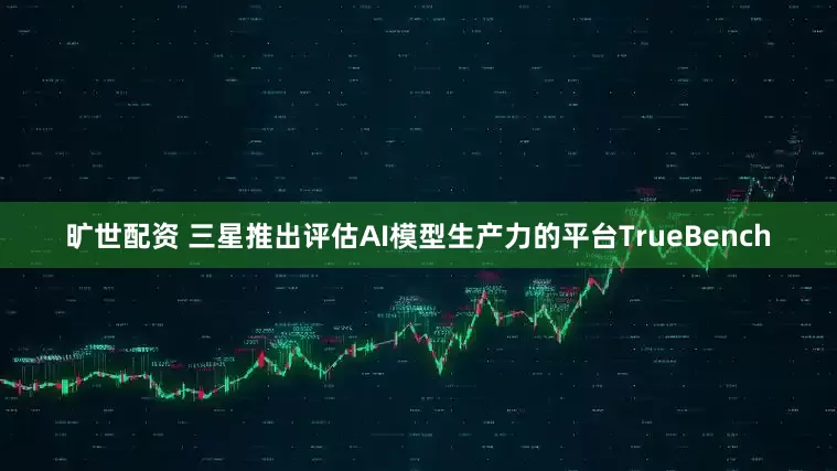 旷世配资 三星推出评估AI模型生产力的平台TrueBench