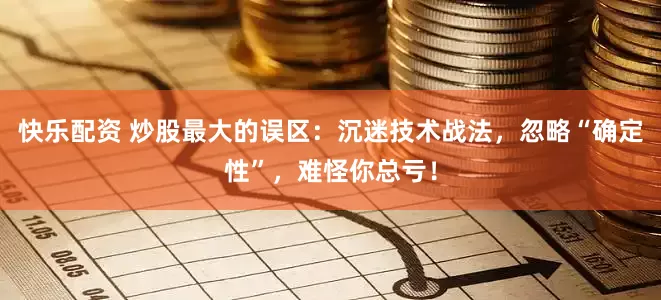快乐配资 炒股最大的误区：沉迷技术战法，忽略“确定性”，难怪你总亏！