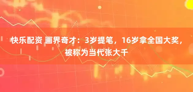 快乐配资 画界奇才：3岁提笔，16岁拿全国大奖，被称为当代张大千