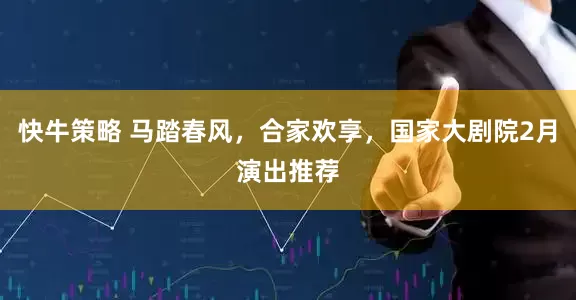 快牛策略 马踏春风，合家欢享，国家大剧院2月演出推荐