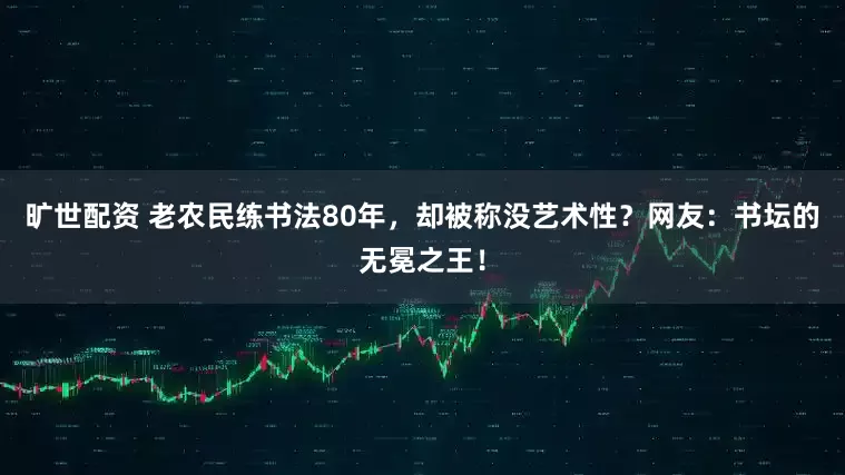 旷世配资 老农民练书法80年，却被称没艺术性？网友：书坛的无冕之王！