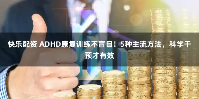 快乐配资 ADHD康复训练不盲目！5种主流方法，科学干预才有效