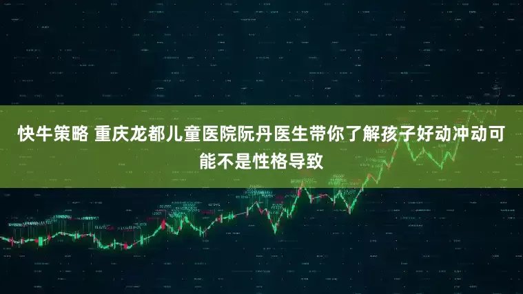 快牛策略 重庆龙都儿童医院阮丹医生带你了解孩子好动冲动可能不是性格导致