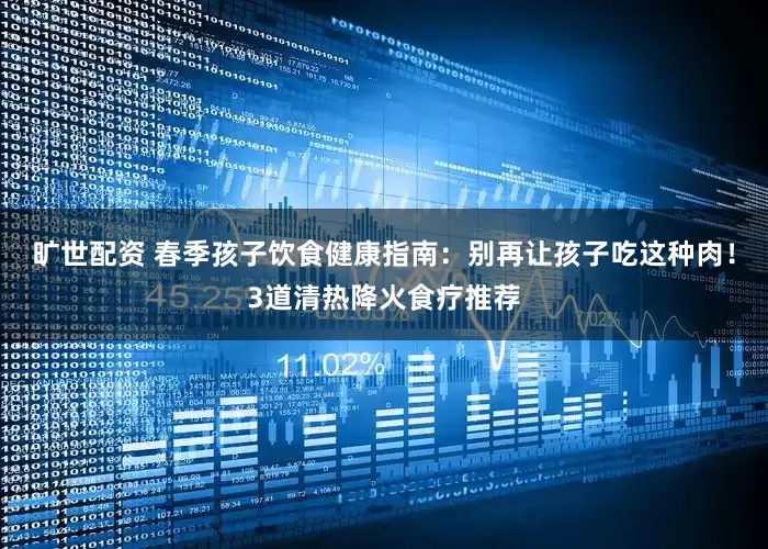 旷世配资 春季孩子饮食健康指南：别再让孩子吃这种肉！3道清热降火食疗推荐